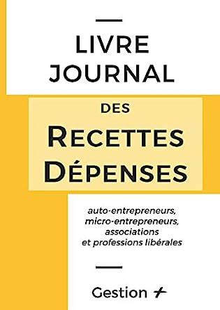 Livre Journal des Recettes-Dépenses: auto-entrepreneurs, micro-entrepreneurs, associations et professions libérales